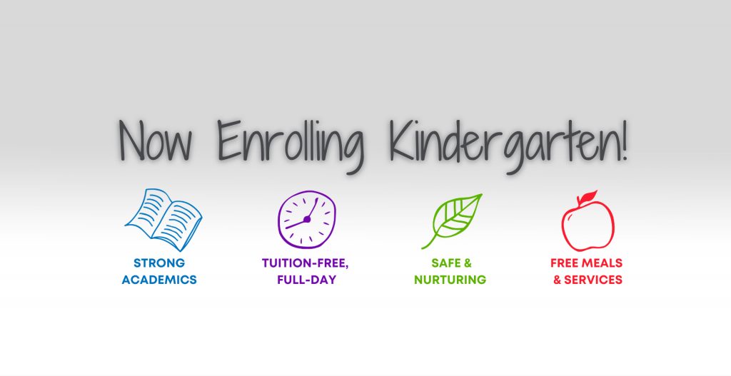 Now Enrolling Kindergarten! Strong academics. Tuition-free, full-day. Safe and nurturing. Free meals and services.